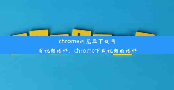 chrome浏览器下载网页视频插件、chrome下载视频的插件