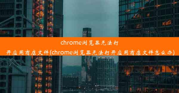 chrome浏览器无法打开应用商店文件(chrome浏览器无法打开应用商店文件怎么办)