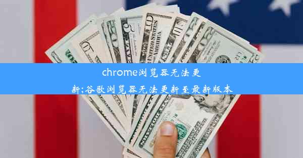 chrome浏览器无法更新;谷歌浏览器无法更新至最新版本