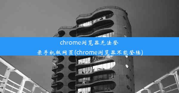 chrome浏览器无法登录手机版网页(chrome浏览器不能登陆)