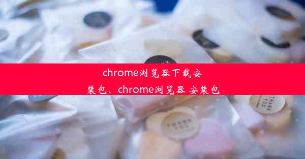 chrome浏览器下载安装包、chrome浏览器 安装包