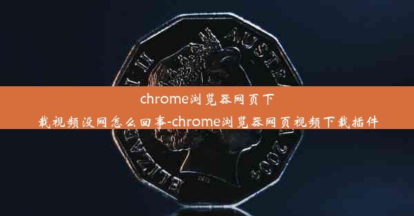 chrome浏览器网页下载视频没网怎么回事-chrome浏览器网页视频下载插件