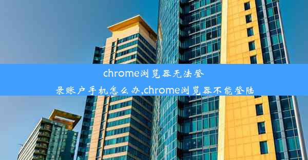 chrome浏览器无法登录账户手机怎么办,chrome浏览器不能登陆