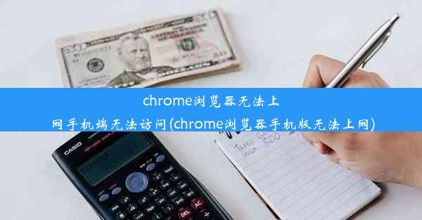 chrome浏览器无法上网手机端无法访问(chrome浏览器手机版无法上网)