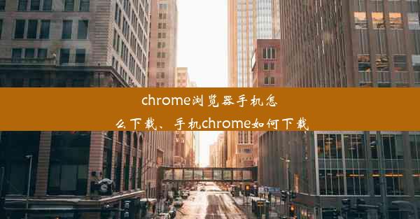 chrome浏览器手机怎么下载、手机chrome如何下载