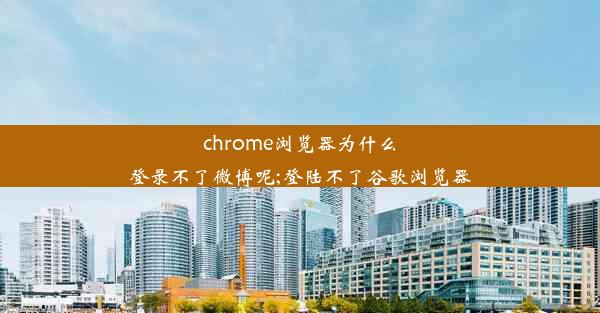 chrome浏览器为什么登录不了微博呢;登陆不了谷歌浏览器