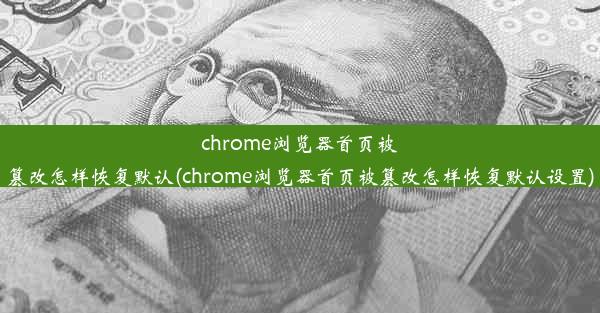 chrome浏览器首页被篡改怎样恢复默认(chrome浏览器首页被篡改怎样恢复默认设置)