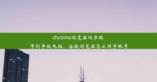 chrome浏览器同步账号到平板电脑、谷歌浏览器怎么同步账号