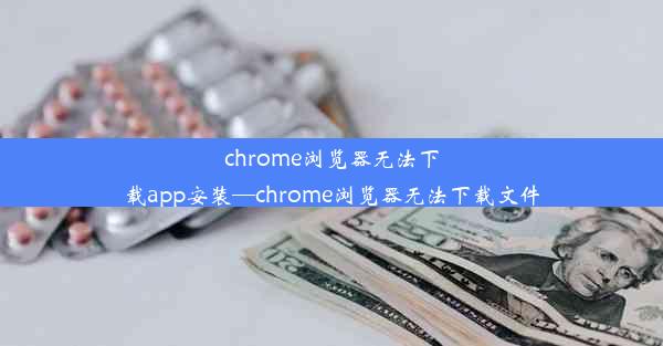 chrome浏览器无法下载app安装—chrome浏览器无法下载文件