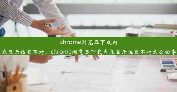 chrome浏览器下载内容显示位置不对、chrome浏览器下载内容显示位置不对怎么回事