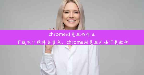 chrome浏览器为什么下载不了软件安装包、chrome浏览器无法下载软件