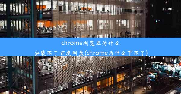 chrome浏览器为什么安装不了百度网盘(chrome为什么下不了)