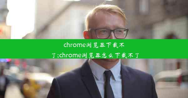 chrome浏览器下载不了;chrome浏览器怎么下载不了