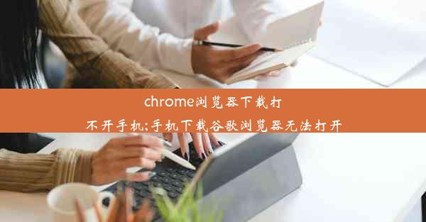 chrome浏览器下载打不开手机;手机下载谷歌浏览器无法打开