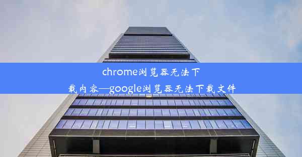 chrome浏览器无法下载内容—google浏览器无法下载文件