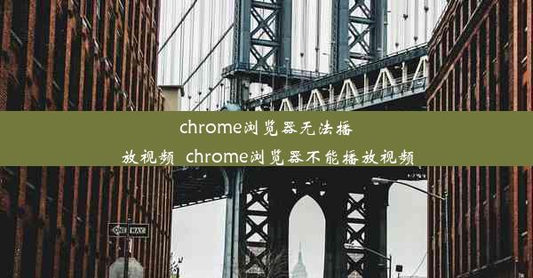 chrome浏览器无法播放视频_chrome浏览器不能播放视频