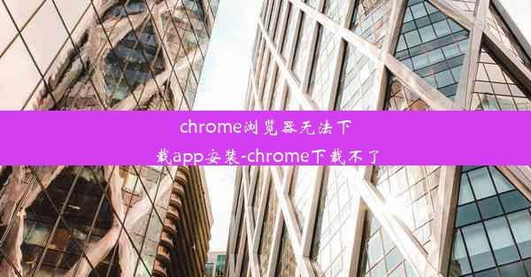 chrome浏览器无法下载app安装-chrome下载不了