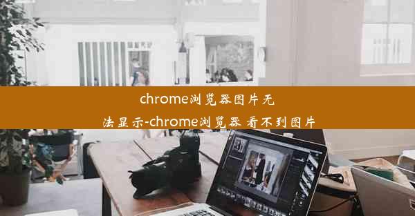 chrome浏览器图片无法显示-chrome浏览器 看不到图片