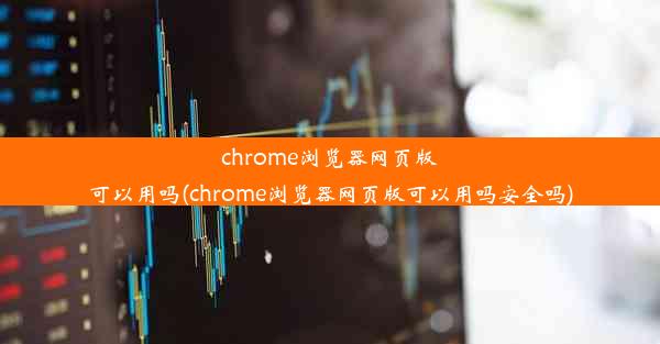 chrome浏览器网页版可以用吗(chrome浏览器网页版可以用吗安全吗)