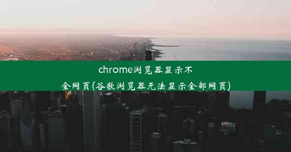 chrome浏览器显示不全网页(谷歌浏览器无法显示全部网页)