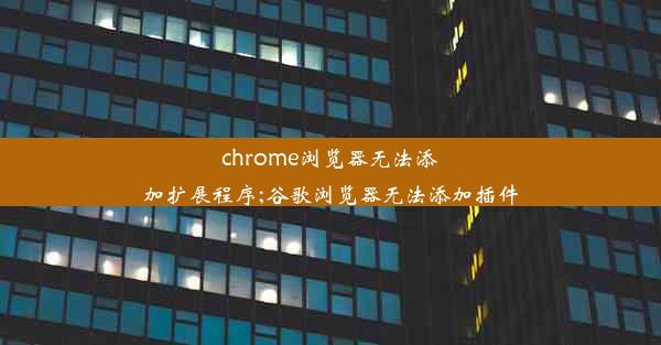 chrome浏览器无法添加扩展程序;谷歌浏览器无法添加插件