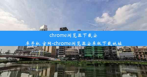 chrome浏览器下载安卓手机 官网-chrome浏览器安卓版下载地址