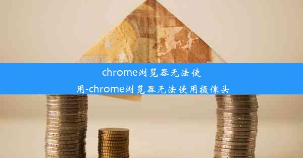 chrome浏览器无法使用-chrome浏览器无法使用摄像头