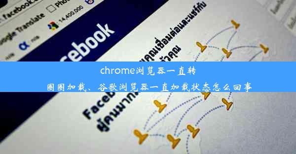 chrome浏览器一直转圈圈加载、谷歌浏览器一直加载状态怎么回事