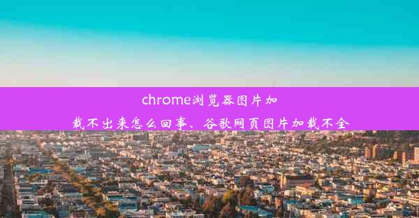 chrome浏览器图片加载不出来怎么回事、谷歌网页图片加载不全