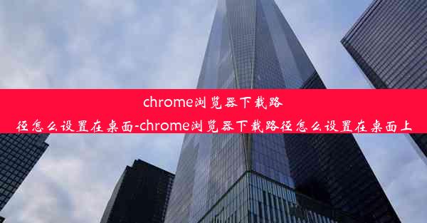 chrome浏览器下载路径怎么设置在桌面-chrome浏览器下载路径怎么设置在桌面上