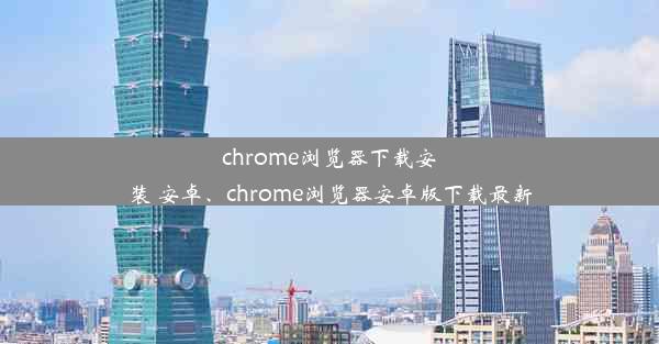 chrome浏览器下载安装 安卓、chrome浏览器安卓版下载最新