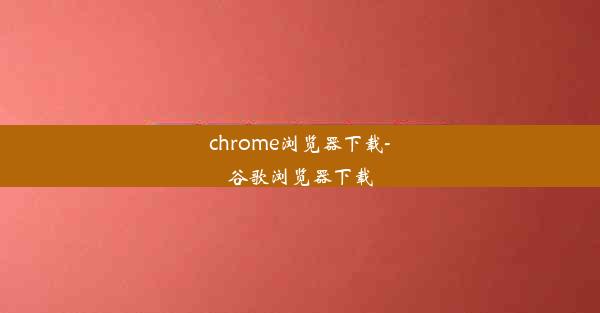 chrome浏览器下载-谷歌浏览器下载