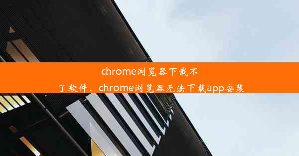 chrome浏览器下载不了软件、chrome浏览器无法下载app安装