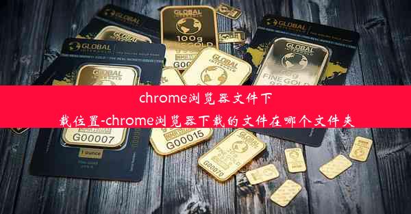 chrome浏览器文件下载位置-chrome浏览器下载的文件在哪个文件夹