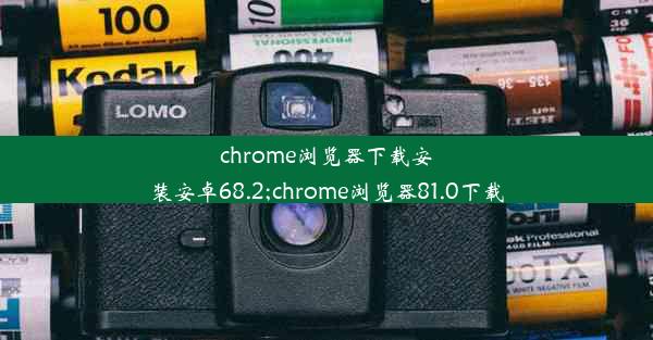 chrome浏览器下载安装安卓68.2;chrome浏览器81.0下载