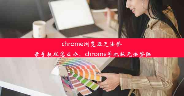 chrome浏览器无法登录手机版怎么办、chrome手机版无法登陆