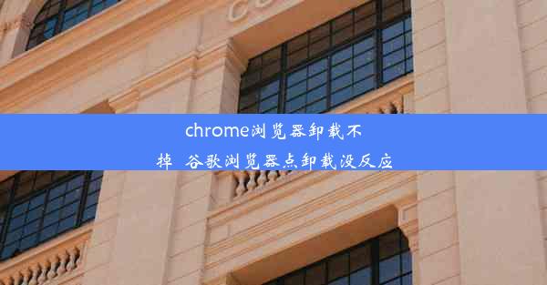 chrome浏览器卸载不掉_谷歌浏览器点卸载没反应