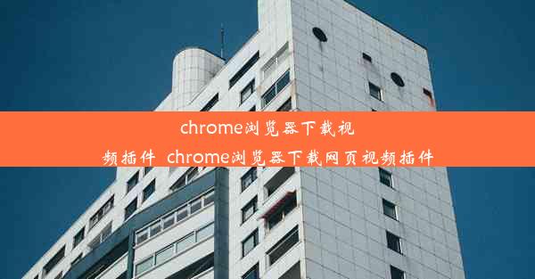 chrome浏览器下载视频插件_chrome浏览器下载网页视频插件