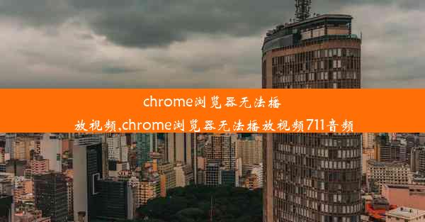 chrome浏览器无法播放视频,chrome浏览器无法播放视频711音频