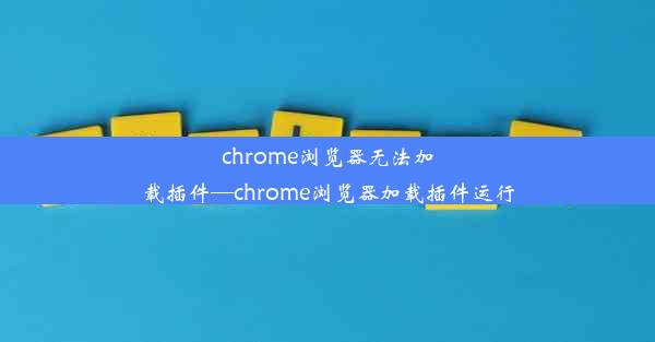 chrome浏览器无法加载插件—chrome浏览器加载插件运行