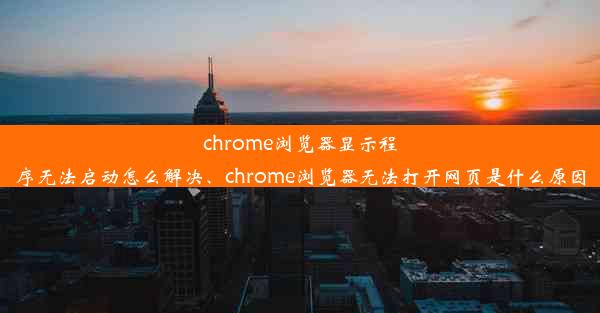 chrome浏览器显示程序无法启动怎么解决、chrome浏览器无法打开网页是什么原因