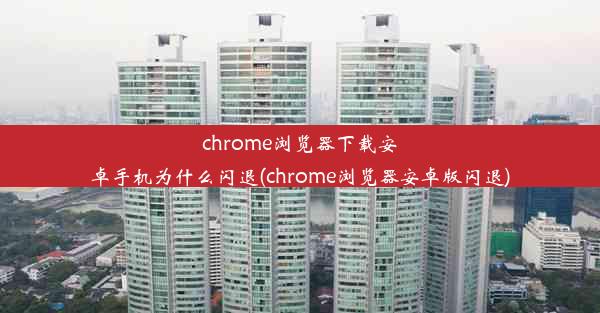 chrome浏览器下载安卓手机为什么闪退(chrome浏览器安卓版闪退)