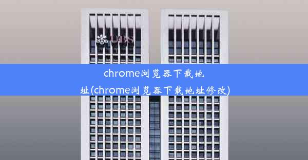 chrome浏览器下载地址(chrome浏览器下载地址修改)