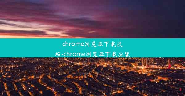 chrome浏览器下载流程-chrome浏览器下载安装