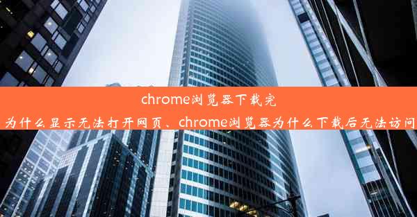 chrome浏览器下载完为什么显示无法打开网页、chrome浏览器为什么下载后无法访问