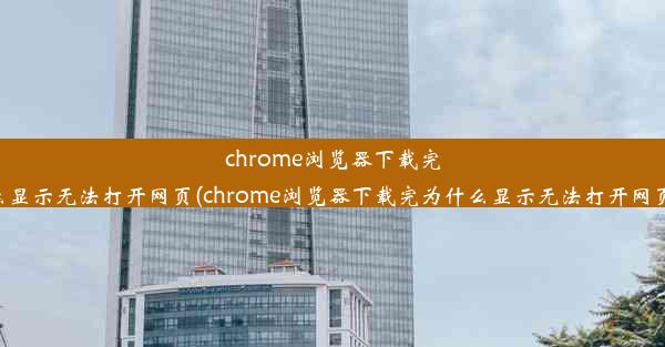 chrome浏览器下载完为什么显示无法打开网页(chrome浏览器下载完为什么显示无法打开网页链接)