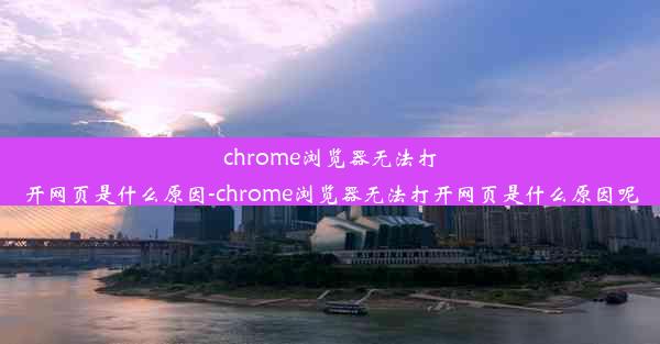 chrome浏览器无法打开网页是什么原因-chrome浏览器无法打开网页是什么原因呢