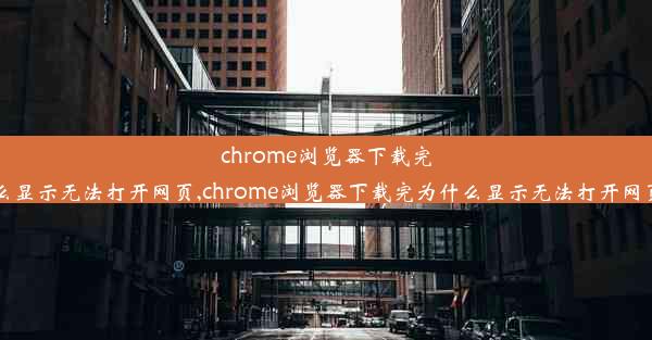 chrome浏览器下载完为什么显示无法打开网页,chrome浏览器下载完为什么显示无法打开网页文件