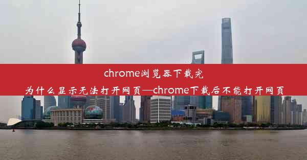 chrome浏览器下载完为什么显示无法打开网页—chrome下载后不能打开网页