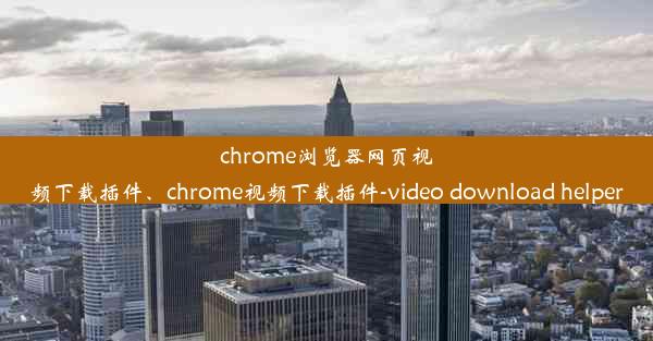 chrome浏览器网页视频下载插件、chrome视频下载插件-video download helper